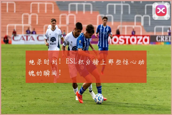 绝杀时刻！ESL积分榜上那些惊心动魄的瞬间！