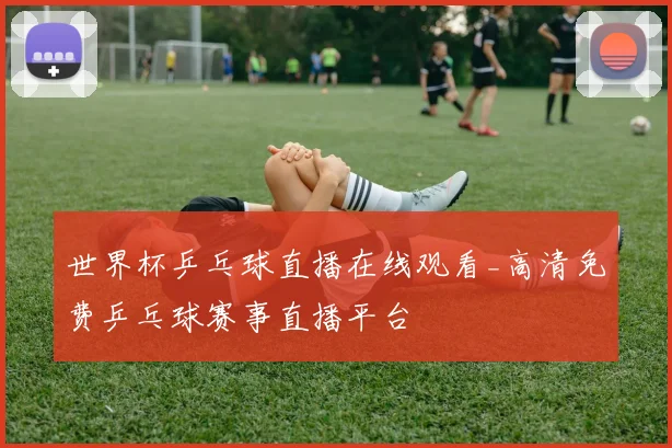 世界杯乒乓球直播在线观看_高清免费乒乓球赛事直播平台