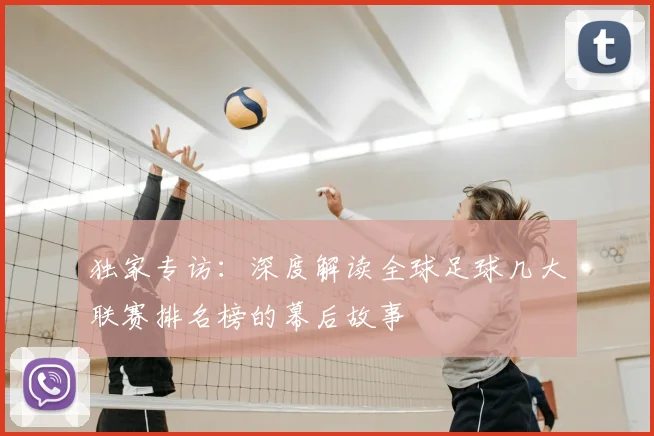 独家专访：深度解读全球足球几大联赛排名榜的幕后故事