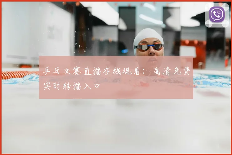 乒乓决赛直播在线观看：高清免费实时转播入口