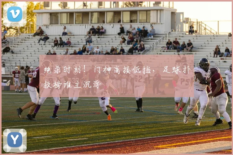 绝杀时刻！门神高接低挡，足球扑救榜谁主沉浮