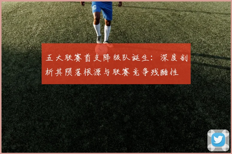 五大联赛首支降级队诞生：深度剖析其陨落根源与联赛竞争残酷性