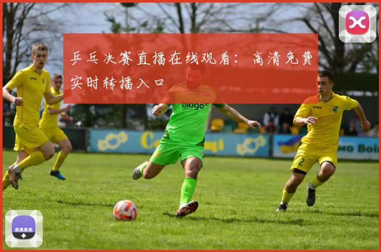 乒乓决赛直播在线观看：高清免费实时转播入口
