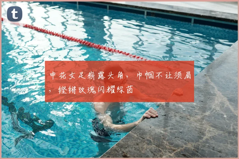 申花女足崭露头角，巾帼不让须眉，铿锵玫瑰闪耀绿茵