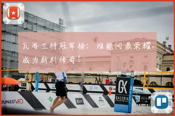 瓦洛兰特冠军榜：谁能问鼎荣耀，成为新科传奇！