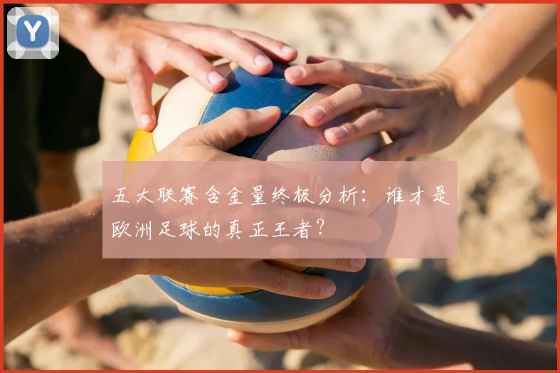 五大联赛含金量终极分析：谁才是欧洲足球的真正王者？