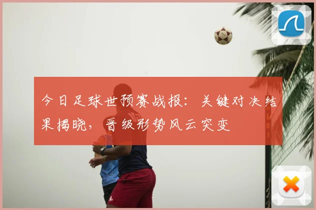 今日足球世预赛战报:关键对决结果揭晓,晋级形势风云突变