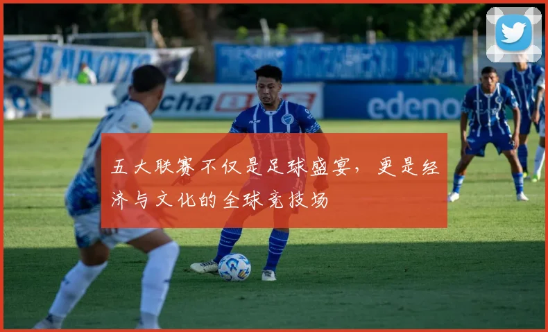 五大联赛不仅是足球盛宴，更是经济与文化的全球竞技场