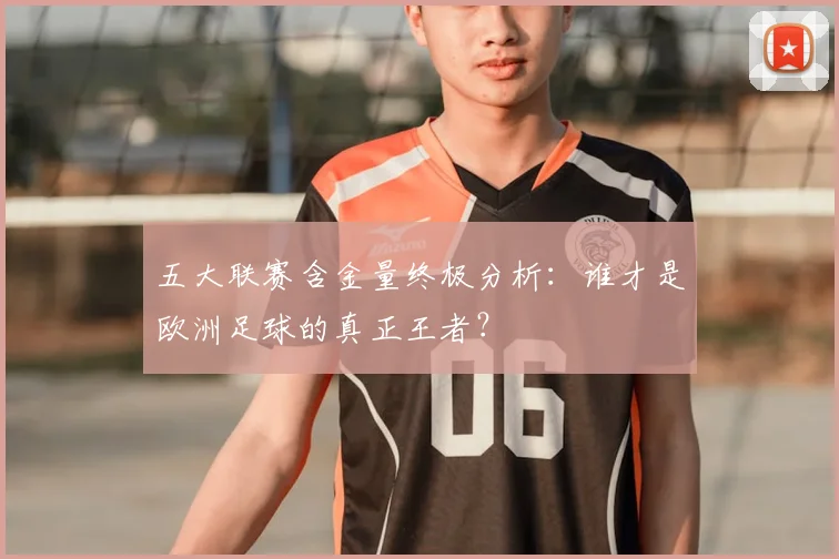 五大联赛含金量终极分析：谁才是欧洲足球的真正王者？