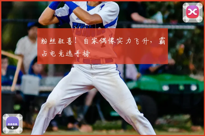 粉丝狂喜！自家偶像实力飞升，霸占电竞选手榜