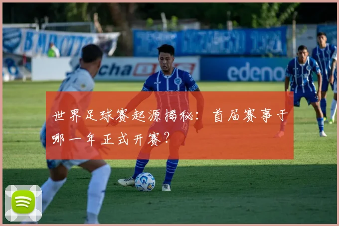 世界足球赛起源揭秘:首届赛事于哪一年正式开赛?