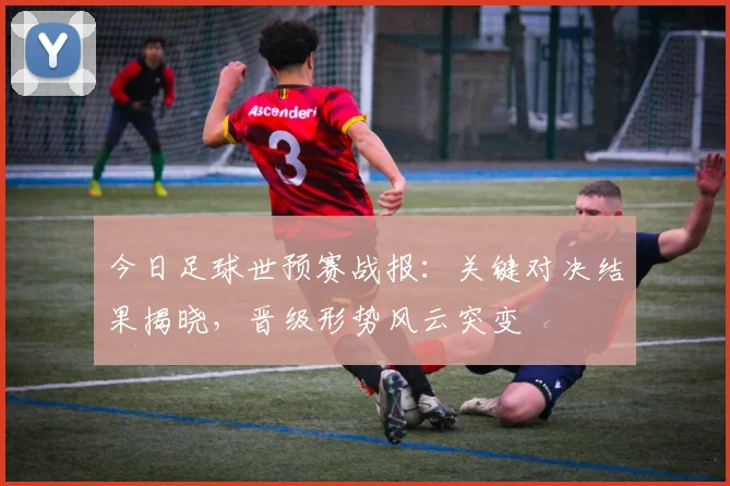 今日足球世预赛战报：关键对决结果揭晓，晋级形势风云突变