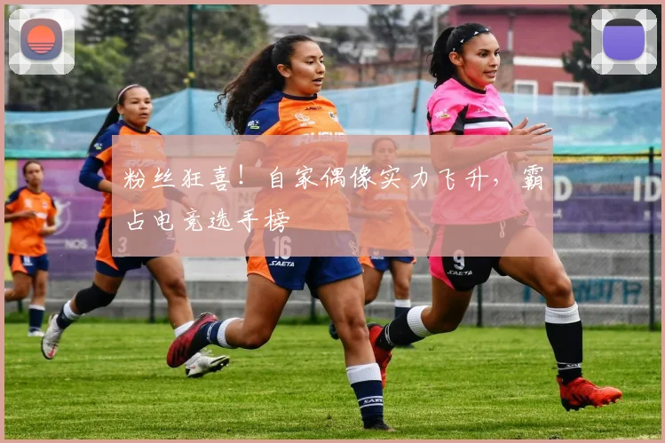 粉丝狂喜!自家偶像实力飞升,霸占电竞选手榜