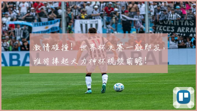 激情碰撞!世界杯决赛一触即发,谁将捧起大力神杯视频前瞻!