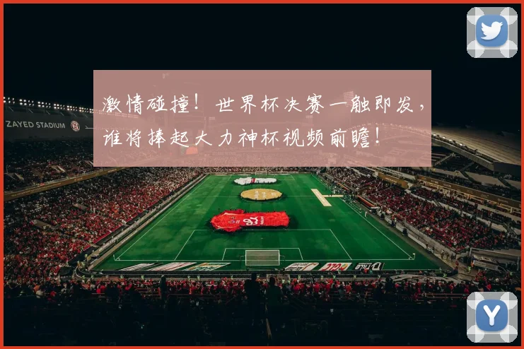 激情碰撞！世界杯决赛一触即发，谁将捧起大力神杯视频前瞻！