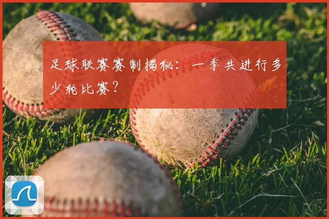 足球联赛赛制揭秘：一季共进行多少轮比赛？