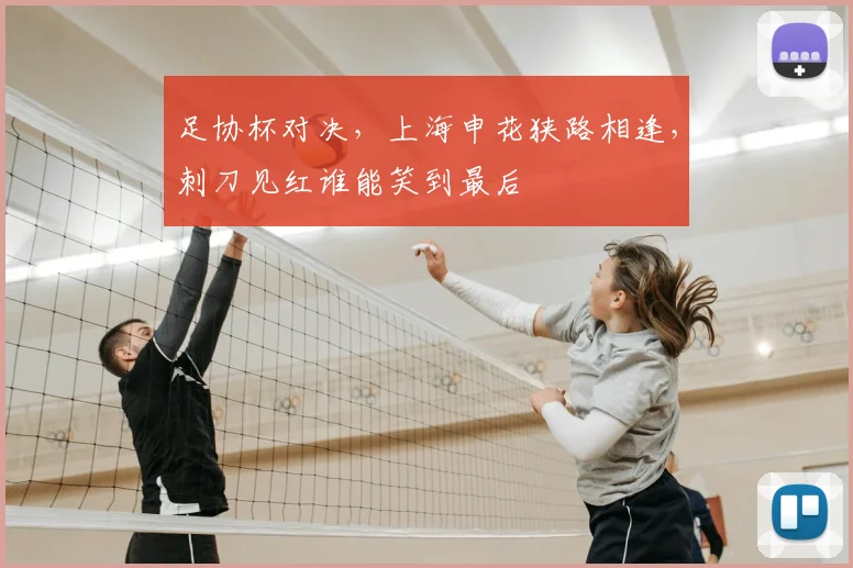 足协杯对决，上海申花狭路相逢，刺刀见红谁能笑到最后