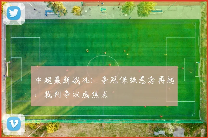 中超最新战况：争冠保级悬念再起，裁判争议成焦点